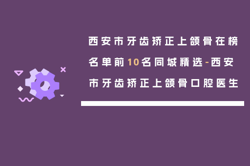 西安市牙齿矫正上颌骨在榜名单前10名同城精选-西安市牙齿矫正上颌骨口腔医生