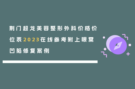 荆门超龙美容整形外科价格价位表2023在线参考附上眼窝凹陷修复案例
