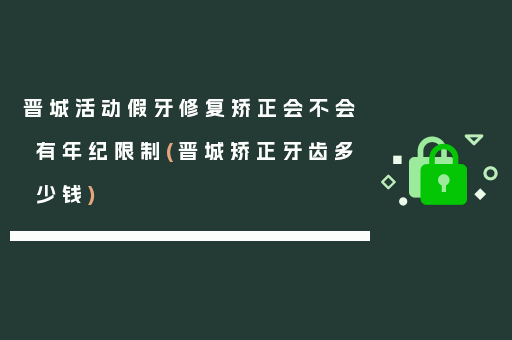 晋城活动假牙修复矫正会不会有年纪限制(晋城矫正牙齿多少钱)
