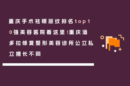 重庆手术祛眼底纹排名top10强美容医院看这里！重庆潘多拉修复整形美容诊所公立私立擅长不同