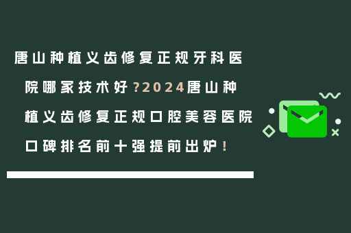 唐山种植义齿修复正规牙科医院哪家技术好？2024唐山种植义齿修复正规口腔美容医院口碑排名前十强提前出炉！