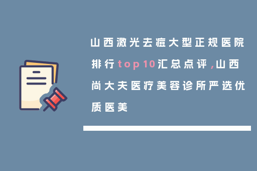 山西激光去痘大型正规医院排行top10汇总点评，山西尚大夫医疗美容诊所严选优质医美
