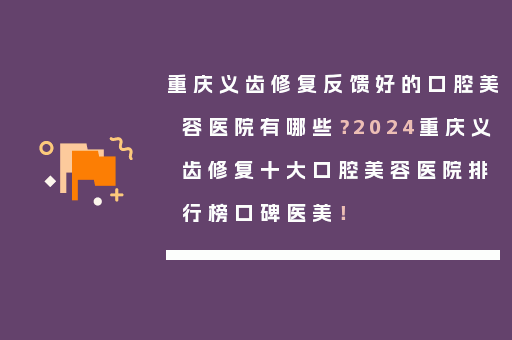重庆义齿修复反馈好的口腔美容医院有哪些？2024重庆义齿修复十大口腔美容医院排行榜口碑医美！