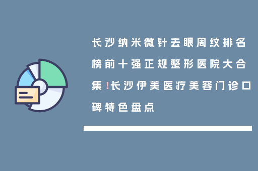 长沙纳米微针去眼周纹排名榜前十强正规整形医院大合集！长沙伊美医疗美容门诊口碑特色盘点