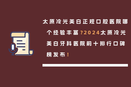 太原冷光美白正规口腔医院哪个经验丰富？2024太原冷光美白牙科医院前十排行口碑榜发布！