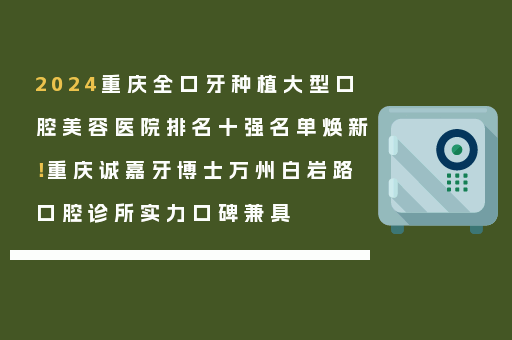 2024重庆全口牙种植大型口腔美容医院排名十强名单焕新！重庆诚嘉牙博士万州白岩路口腔诊所实力口碑兼具