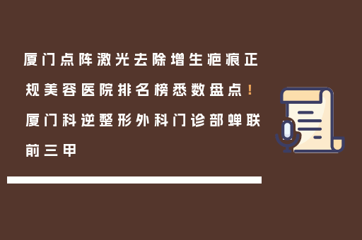 厦门点阵激光去除增生疤痕正规美容医院排名榜悉数盘点！厦门科逆整形外科门诊部蝉联前三甲