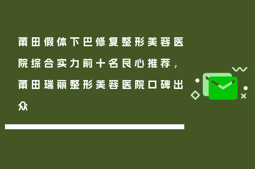 莆田假体下巴修复整形美容医院综合实力前十名良心推荐，莆田瑞丽整形美容医院口碑出众