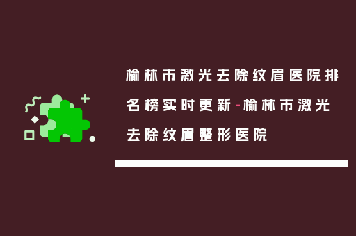 榆林市激光去除纹眉医院排名榜实时更新-榆林市激光去除纹眉整形医院