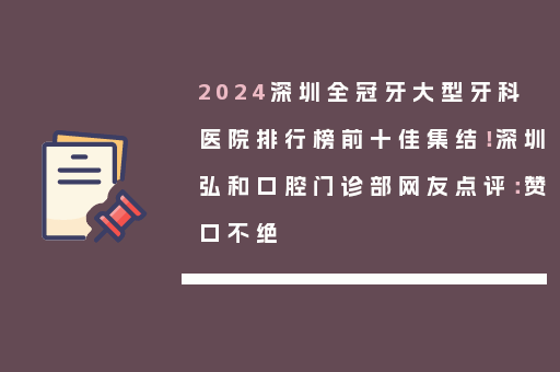 2024深圳全冠牙大型牙科医院排行榜前十佳集结！深圳弘和口腔门诊部网友点评：赞口不绝