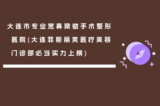 大连市专业宽鼻梁做手术整形医院(大连菲斯丽芙医疗美容门诊部必当实力上榜)