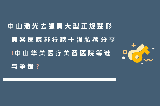 中山激光去狐臭大型正规整形美容医院排行榜十强私藏分享！中山华美医疗美容医院等谁与争锋？