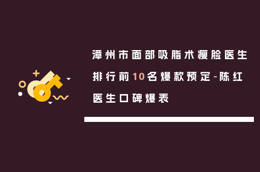 漳州市面部吸脂术瘦脸医生排行前10名爆款预定-陈红医生口碑爆表
