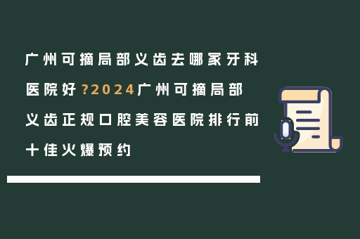 广州可摘局部义齿去哪家牙科医院好？2024广州可摘局部义齿正规口腔美容医院排行前十佳火爆预约