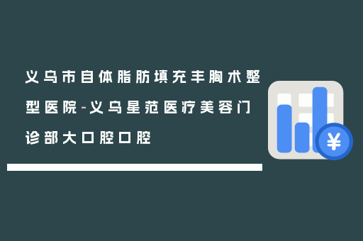 义乌市自体脂肪填充丰胸术整型医院-义乌星范医疗美容门诊部大口腔口腔