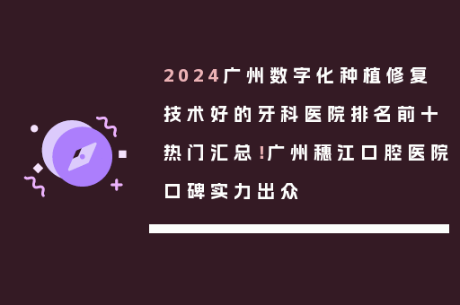2024广州数字化种植修复技术好的牙科医院排名前十热门汇总！广州穗江口腔医院口碑实力出众