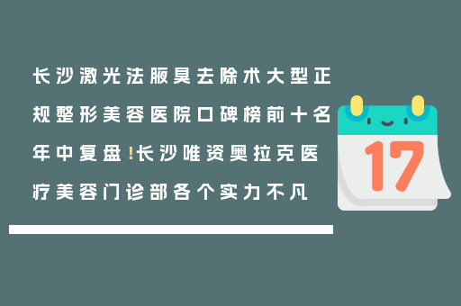 长沙激光法腋臭去除术大型正规整形美容医院口碑榜前十名年中复盘！长沙唯资奥拉克医疗美容门诊部各个实力不凡