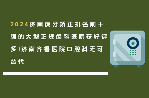 2024济南虎牙矫正排名前十强的大型正规齿科医院获好评多！济南齐鲁医院口腔科无可替代