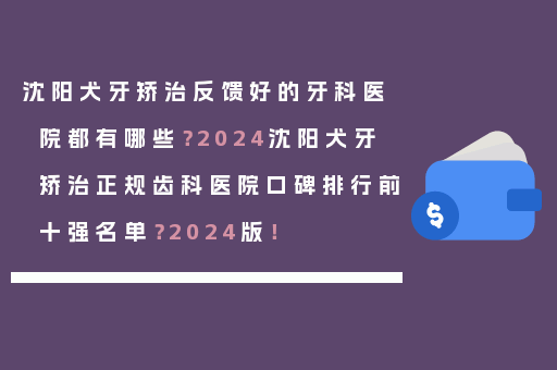 沈阳犬牙矫治反馈好的牙科医院都有哪些？2024沈阳犬牙矫治正规齿科医院口碑排行前十强名单？2024版！