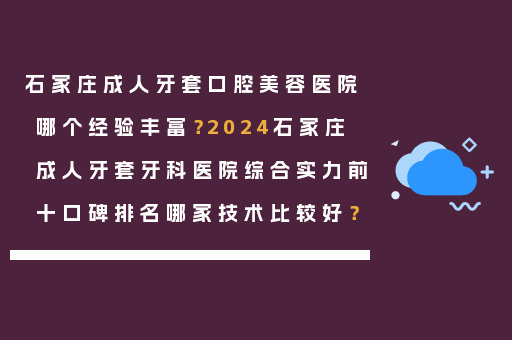 石家庄成人牙套口腔美容医院哪个经验丰富？2024石家庄成人牙套牙科医院综合实力前十口碑排名哪家技术比较好？