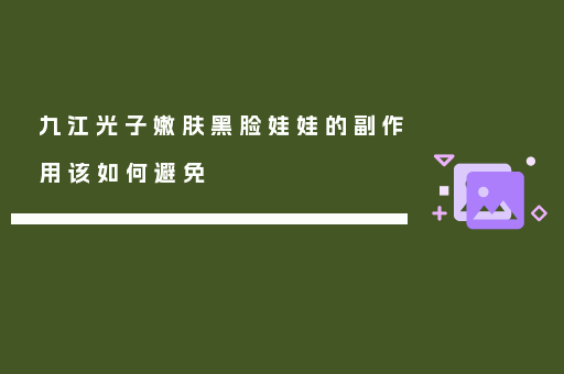 九江光子嫩肤黑脸娃娃的副作用该如何避免