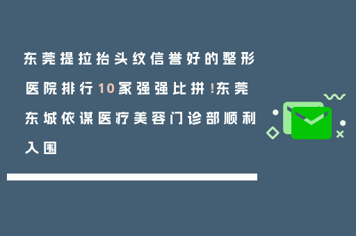 东莞提拉抬头纹信誉好的整形医院排行10家强强比拼！东莞东城依谋医疗美容门诊部顺利入围