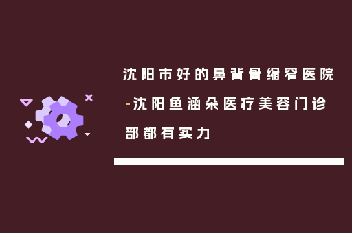 沈阳市好的鼻背骨缩窄医院-沈阳鱼涵朵医疗美容门诊部都有实力