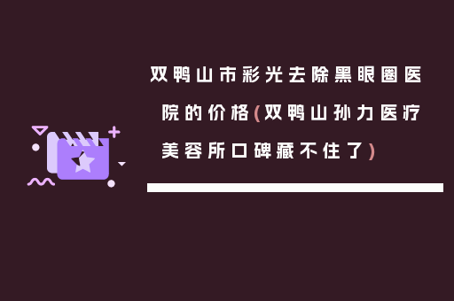 双鸭山市彩光去除黑眼圈医院的价格(双鸭山孙力医疗美容所口碑藏不住了)