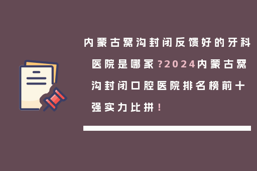 内蒙古窝沟封闭反馈好的牙科医院是哪家？2024内蒙古窝沟封闭口腔医院排名榜前十强实力比拼！