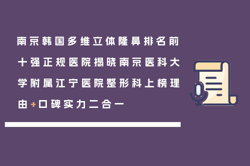 南京韩国多维立体隆鼻排名前十强正规医院揭晓南京医科大学附属江宁医院整形科上榜理由+口碑实力二合一