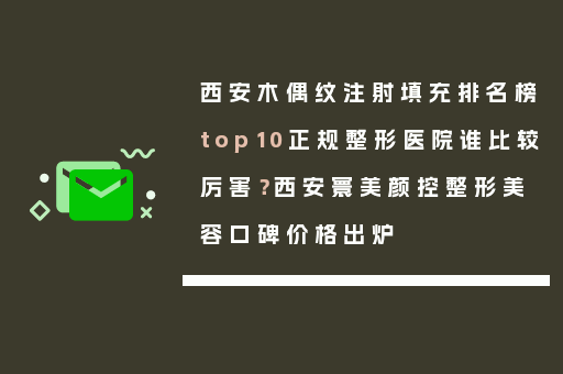 西安木偶纹注射填充排名榜top10正规整形医院谁比较厉害？西安寰美颜控整形美容口碑价格出炉
