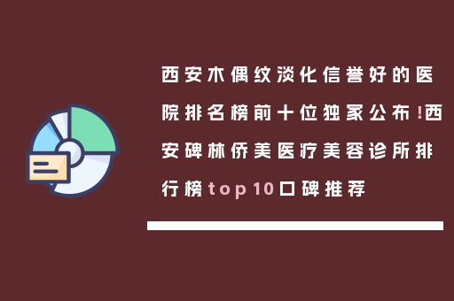 西安木偶纹淡化信誉好的医院排名榜前十位独家公布！西安碑林侨美医疗美容诊所排行榜top10口碑推荐