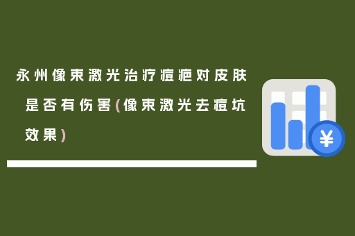 永州像束激光治疗痘疤对皮肤是否有伤害(像束激光去痘坑效果)