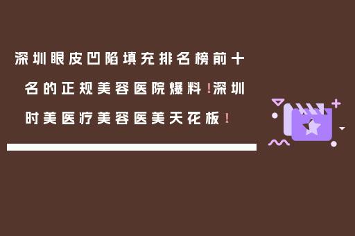 深圳眼皮凹陷填充排名榜前十名的正规美容医院爆料！深圳时美医疗美容医美天花板！