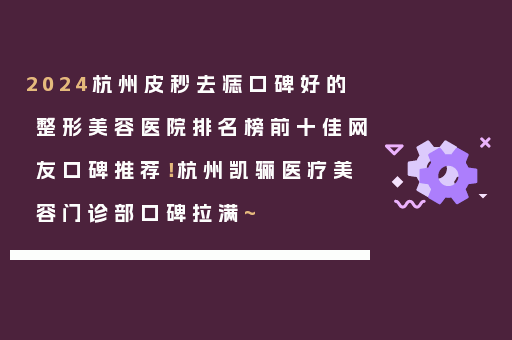 2024杭州皮秒去痣口碑好的整形美容医院排名榜前十佳网友口碑推荐！杭州凯骊医疗美容门诊部口碑拉满~