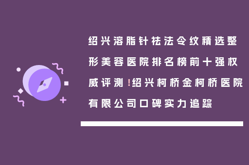绍兴溶脂针祛法令纹精选整形美容医院排名榜前十强权威评测！绍兴柯桥金柯桥医院有限公司口碑实力追踪