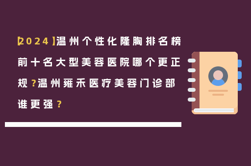 【2024】温州个性化隆胸排名榜前十名大型美容医院哪个更正规？温州雍禾医疗美容门诊部谁更强？