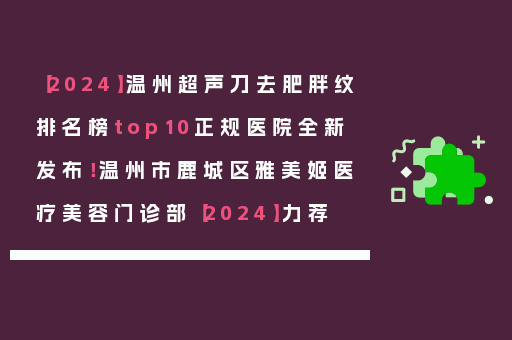 【2024】温州超声刀去肥胖纹排名榜top10正规医院全新发布！温州市鹿城区雅美姬医疗美容门诊部【2024】力荐