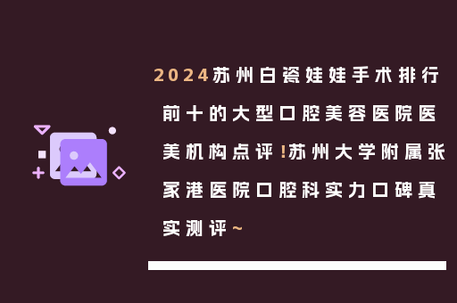 2024苏州白瓷娃娃手术排行前十的大型口腔美容医院医美机构点评！苏州大学附属张家港医院口腔科实力口碑真实测评~