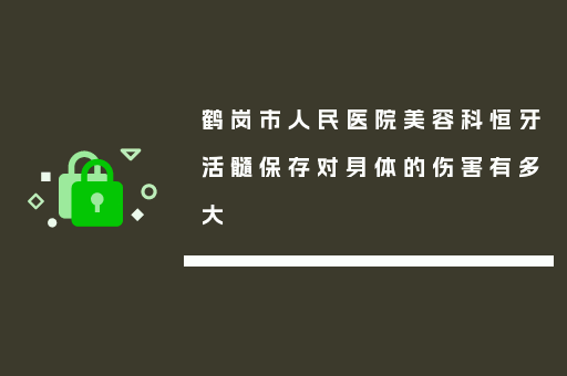鹤岗市人民医院美容科恒牙活髓保存对身体的伤害有多大