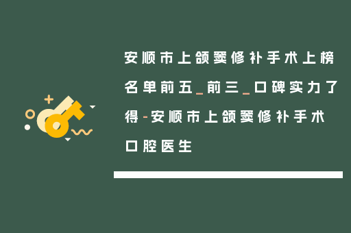 安顺市上颌窦修补手术上榜名单前五_前三_口碑实力了得-安顺市上颌窦修补手术口腔医生