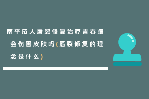 南平成人唇裂修复治疗青春痘会伤害皮肤吗(唇裂修复的理念是什么)
