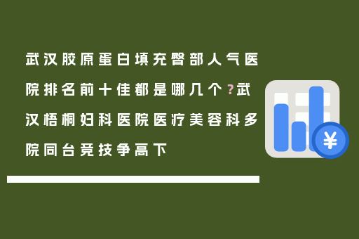 武汉胶原蛋白填充臀部人气医院排名前十佳都是哪几个？武汉梧桐妇科医院医疗美容科多院同台竞技争高下