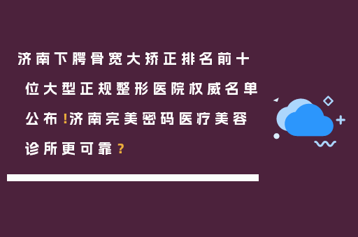 济南下腭骨宽大矫正排名前十位大型正规整形医院权威名单公布！济南完美密码医疗美容诊所更可靠？