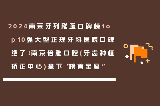 2024南京牙列稀疏口碑榜top10强大型正规牙科医院口碑绝了！南京倍雅口腔(牙齿种植矫正中心)拿下“榜首宝座”