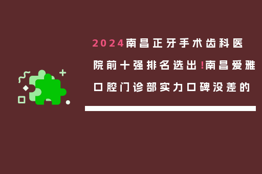 2024南昌正牙手术齿科医院前十强排名选出！南昌爱雅口腔门诊部实力口碑没差的