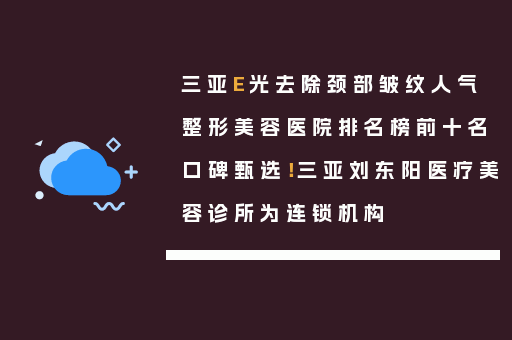 三亚E光去除颈部皱纹人气整形美容医院排名榜前十名口碑甄选！三亚刘东阳医疗美容诊所为连锁机构