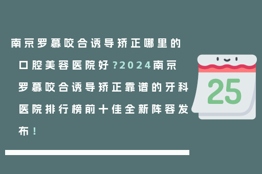 南京罗慕咬合诱导矫正哪里的口腔美容医院好？2024南京罗慕咬合诱导矫正靠谱的牙科医院排行榜前十佳全新阵容发布！