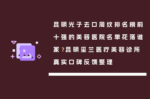 昆明光子去口周纹排名榜前十强的美容医院名单花落谁家？昆明玺兰医疗美容诊所真实口碑反馈整理