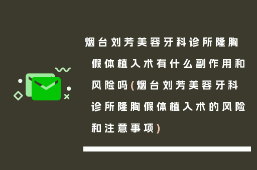烟台刘芳美容牙科诊所隆胸假体植入术有什么副作用和风险吗(烟台刘芳美容牙科诊所隆胸假体植入术的风险和注意事项)